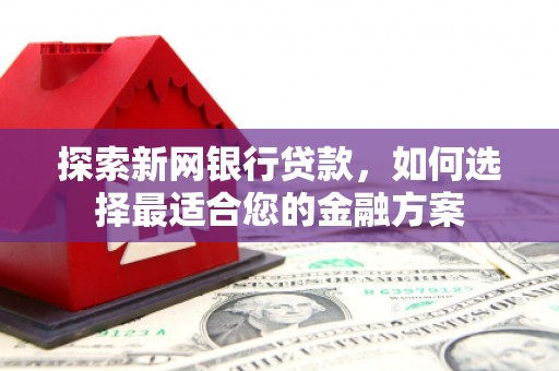 鹤庆探索新网银行贷款，如何选择最适合您的金融方案