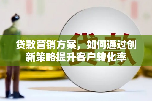 鹤庆贷款营销方案，如何通过创新策略提升客户转化率