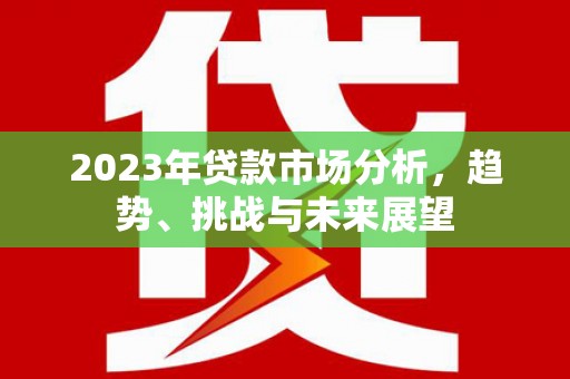 鹤庆2023年贷款市场分析，趋势、挑战与未来展望
