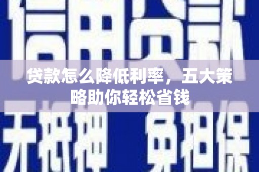 鹤庆贷款怎么降低利率，五大策略助你轻松省钱