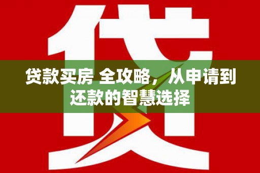 鹤庆贷款买房 全攻略，从申请到还款的智慧选择
