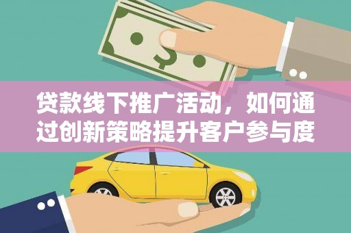 鹤庆贷款线下推广活动，如何通过创新策略提升客户参与度