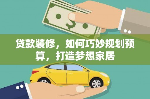 鹤庆贷款装修，如何巧妙规划预算，打造梦想家居