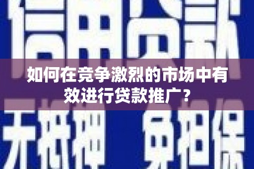 鹤庆如何在竞争激烈的市场中有效进行贷款推广？