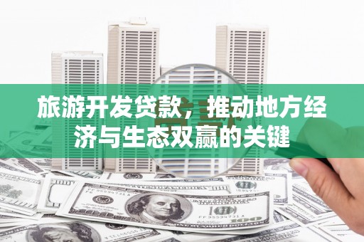 鹤庆旅游开发贷款，推动地方经济与生态双赢的关键