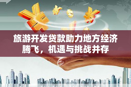鹤庆旅游开发贷款助力地方经济腾飞，机遇与挑战并存