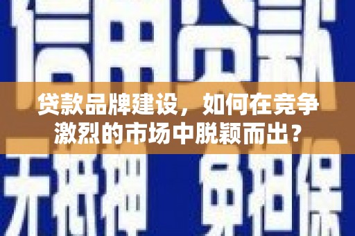 鹤庆贷款品牌建设，如何在竞争激烈的市场中脱颖而出？