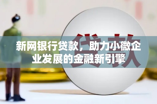 鹤庆新网银行贷款，助力小微企业发展的金融新引擎