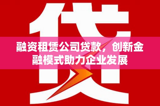 鹤庆融资租赁公司贷款，创新金融模式助力企业发展