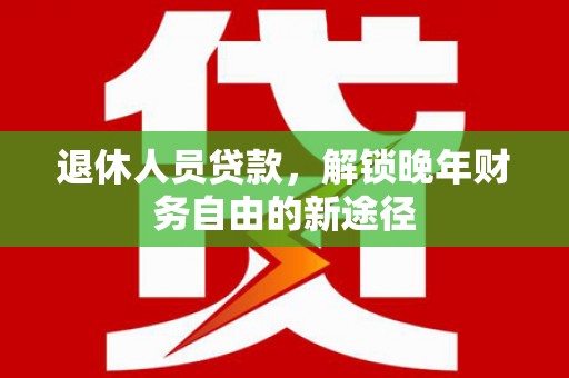 鹤庆退休人员贷款，解锁晚年财务自由的新途径