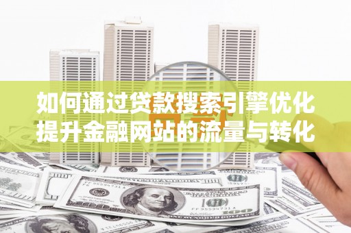 鹤庆如何通过贷款搜索引擎优化提升金融网站的流量与转化率
