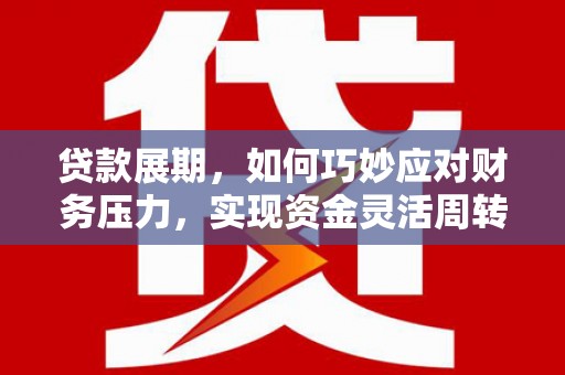 鹤庆贷款展期，如何巧妙应对财务压力，实现资金灵活周转