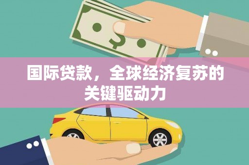 鹤庆国际贷款，全球经济复苏的关键驱动力