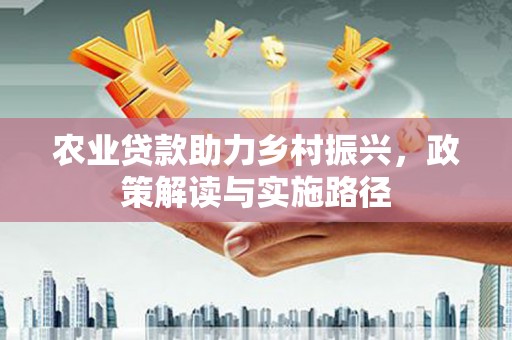 鹤庆农业贷款助力乡村振兴，政策解读与实施路径