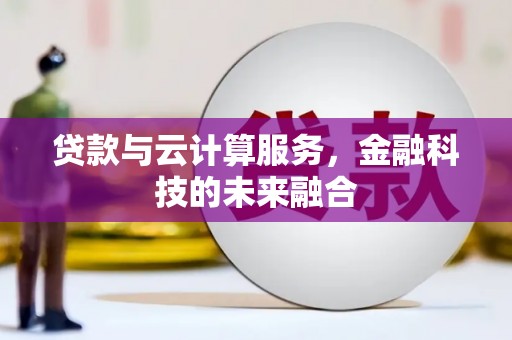 鹤庆贷款与云计算服务，金融科技的未来融合