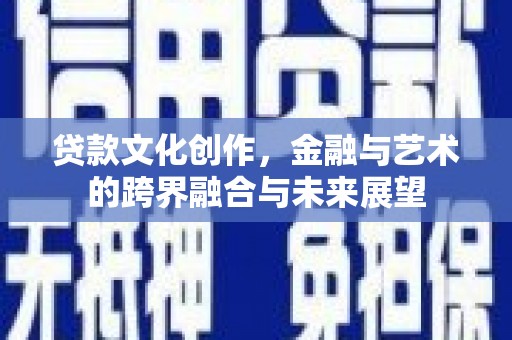 鹤庆贷款文化创作，金融与艺术的跨界融合与未来展望