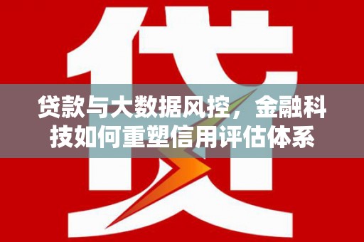 鹤庆贷款与大数据风控，金融科技如何重塑信用评估体系