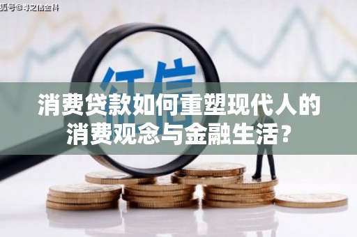 鹤庆消费贷款如何重塑现代人的消费观念与金融生活？