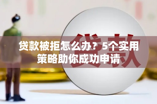 鹤庆贷款被拒怎么办？5个实用策略助你成功申请