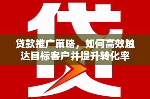 鹤庆贷款推广策略，如何高效触达目标客户并提升转化率