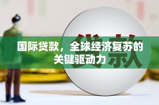 鹤庆国际贷款，全球经济复苏的关键驱动力