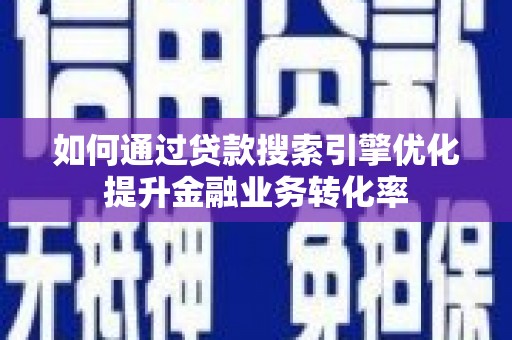 鹤庆如何通过贷款搜索引擎优化提升金融业务转化率