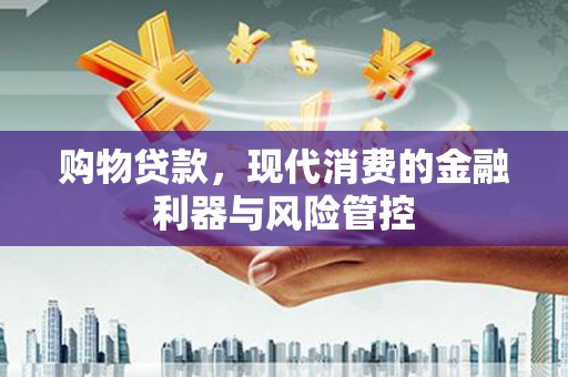 鹤庆购物贷款，现代消费的金融利器与风险管控