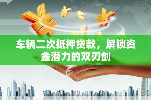 鹤庆车辆二次抵押贷款，解锁资金潜力的双刃剑