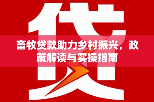 鹤庆畜牧贷款助力乡村振兴，政策解读与实操指南