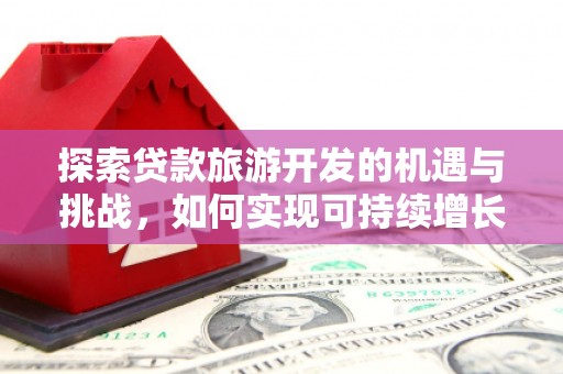 鹤庆探索贷款旅游开发的机遇与挑战，如何实现可持续增长