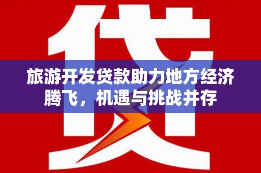 鹤庆旅游开发贷款助力地方经济腾飞，机遇与挑战并存