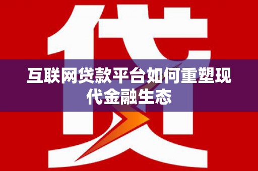 鹤庆互联网贷款平台如何重塑现代金融生态