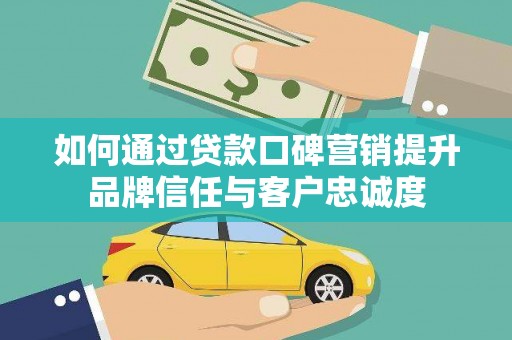 鹤庆如何通过贷款口碑营销提升品牌信任与客户忠诚度