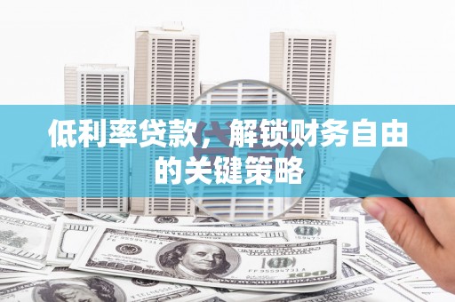 鹤庆低利率贷款，解锁财务自由的关键策略