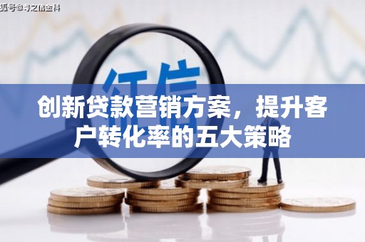 鹤庆创新贷款营销方案，提升客户转化率的五大策略