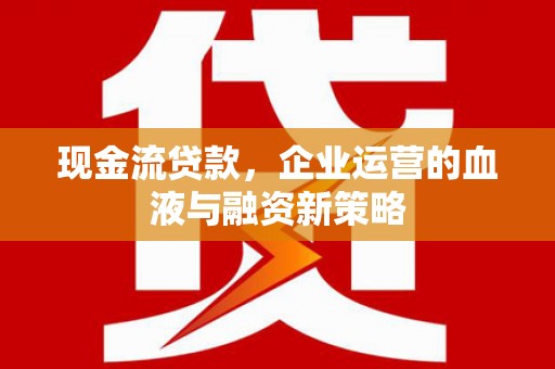 鹤庆现金流贷款，企业运营的血液与融资新策略