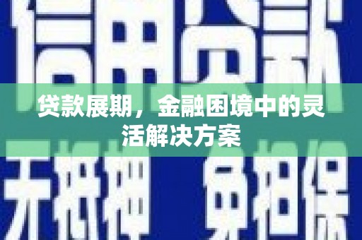 鹤庆贷款展期，金融困境中的灵活解决方案