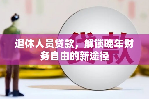 鹤庆退休人员贷款，解锁晚年财务自由的新途径