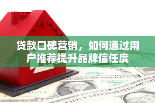 鹤庆贷款口碑营销，如何通过用户推荐提升品牌信任度