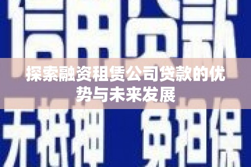 鹤庆探索融资租赁公司贷款的优势与未来发展