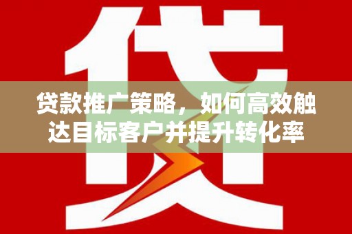 鹤庆贷款推广策略，如何高效触达目标客户并提升转化率