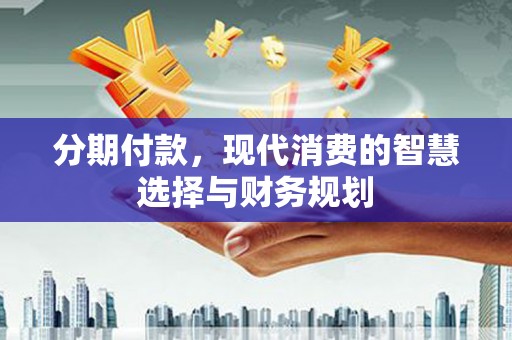 鹤庆分期付款，现代消费的智慧选择与财务规划