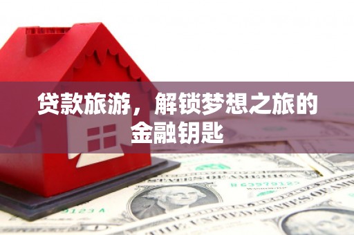 鹤庆贷款旅游，解锁梦想之旅的金融钥匙