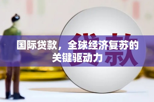 鹤庆国际贷款，全球经济复苏的关键驱动力