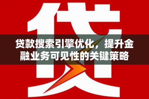 鹤庆贷款搜索引擎优化，提升金融业务可见性的关键策略
