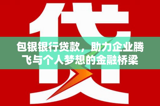 鹤庆包银银行贷款，助力企业腾飞与个人梦想的金融桥梁