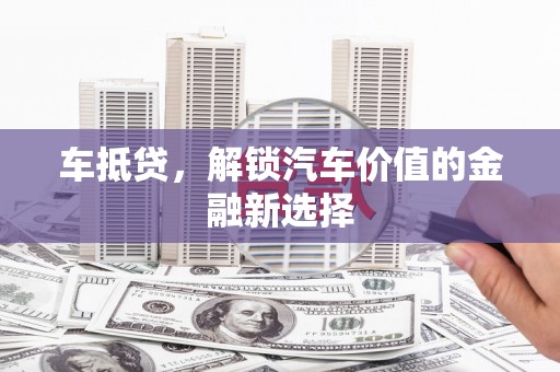 鹤庆车抵贷，解锁汽车价值的金融新选择