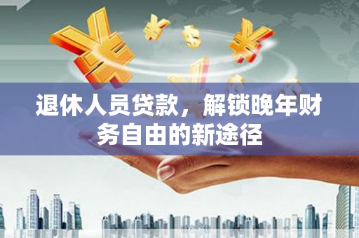 鹤庆退休人员贷款，解锁晚年财务自由的新途径