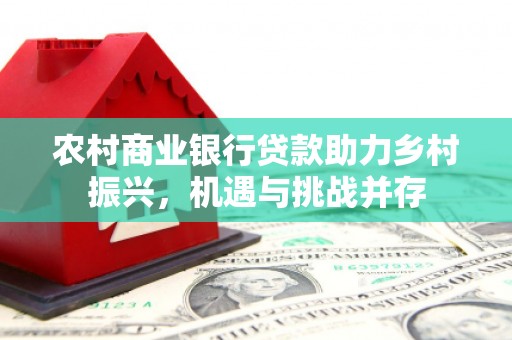 鹤庆农村商业银行贷款助力乡村振兴，机遇与挑战并存