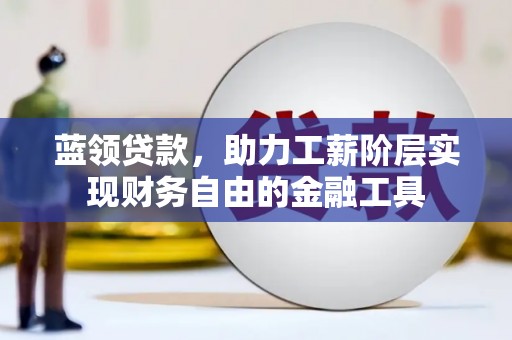 鹤庆蓝领贷款，助力工薪阶层实现财务自由的金融工具